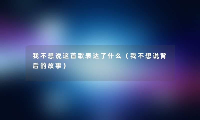 我不想说这首歌表达了什么(我不想说背后的故事) 我不想说这首歌表达了什么(我不想说背后的故事)