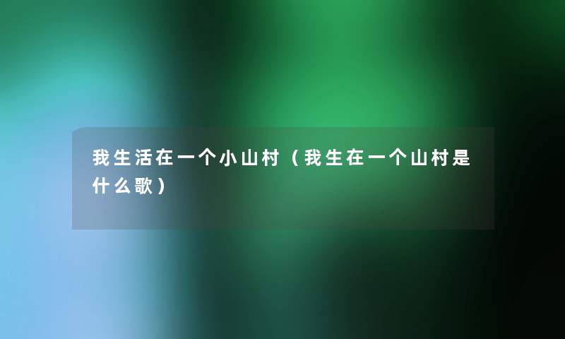 我生活在一个小山村(我生在一个山村是什么歌) 我生活在一个小山村(我生在一个山村是什么歌)