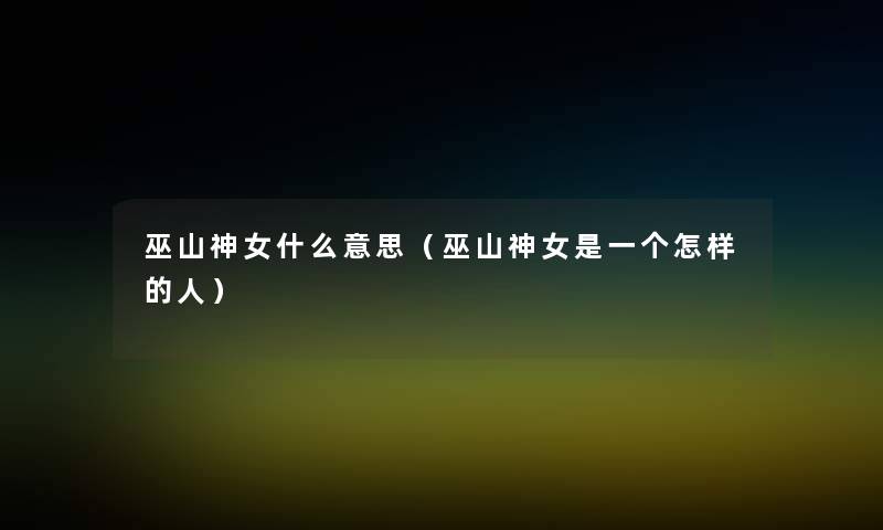 巫山神女什么意思(巫山神女是一个怎样的人) 巫山神女什么意思(巫山神女是一个怎样的人)