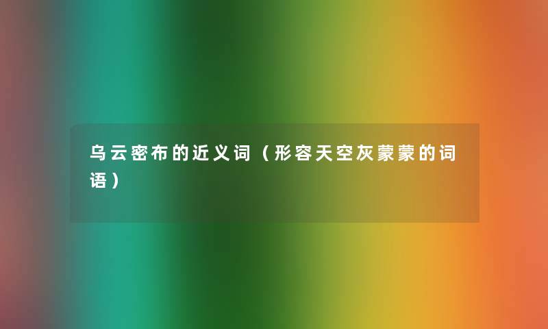 乌云密布的近义词(形容天空灰蒙蒙的词语) 乌云密布的近义词(形容天空灰蒙蒙的词语)