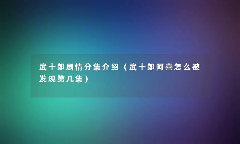 武十郎剧情分集介绍（武十郎阿喜怎么被发现第几集）