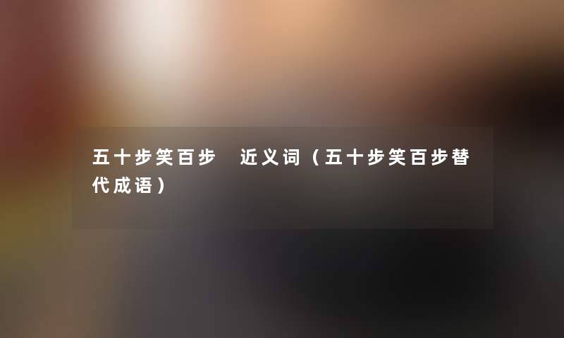 五十步笑百步 近义词(五十步笑百步替代成语) 五十步笑百步 近义词(五十步笑百步替代成语)