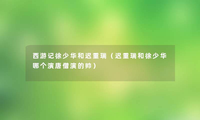 西游记徐少华和迟重瑞(迟重瑞和徐少华哪个演唐僧演的帅) 西游记徐少华和迟重瑞(迟重瑞和徐少华哪个演唐僧演的帅)