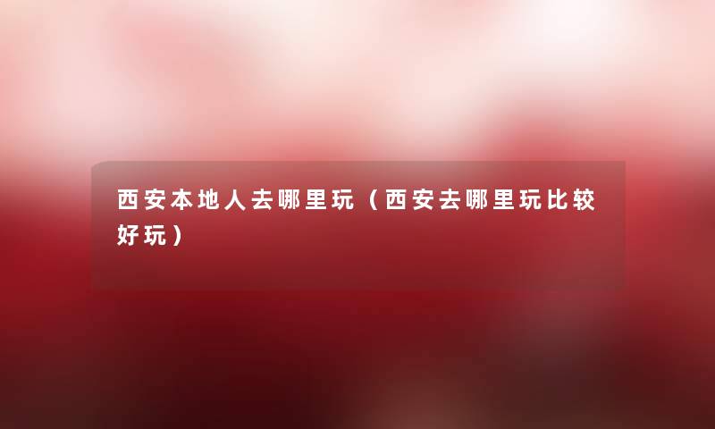 西安本地人去哪里玩(西安去哪里玩比较好玩) 西安本地人去哪里玩(西安去哪里玩比较好玩)