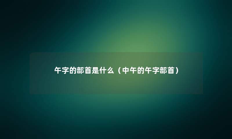 午字的部首是什么(中午的午字部首) 午字的部首是什么(中午的午字部首)