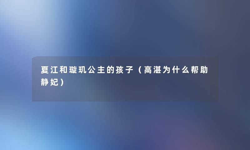 夏江和璇玑公主的孩子(高湛为什么帮助静妃) 夏江和璇玑公主的孩子(高湛为什么帮助静妃)