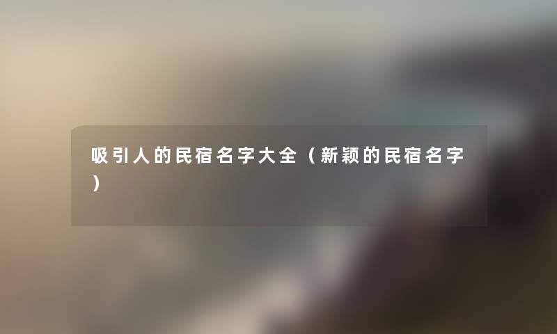 吸引人的民宿名字大全（新颖的民宿名字）
