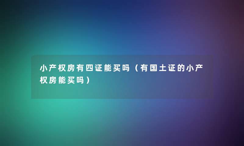 小产权房有四证能买吗(有国土证的小产权房能买吗) 小产权房有四证能买吗(有国土证的小产权房能买吗)