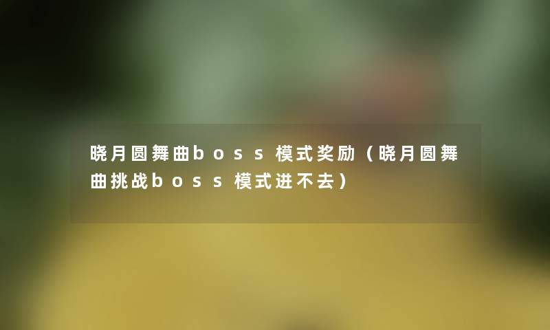 晓月圆舞曲boss模式奖励(晓月圆舞曲挑战boss模式进不去) 晓月圆舞曲boss模式奖励(晓月圆舞曲挑战boss模式进不去)