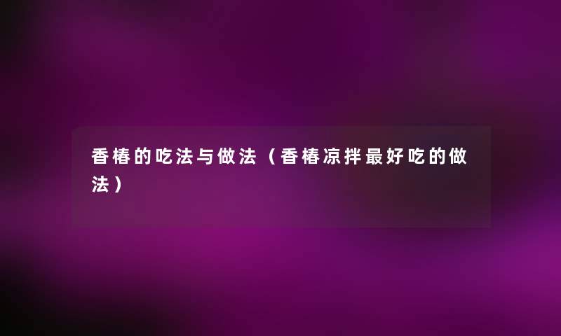 香椿的吃法与做法(香椿凉拌好吃的做法) 香椿的吃法与做法(香椿凉拌好吃的做法)