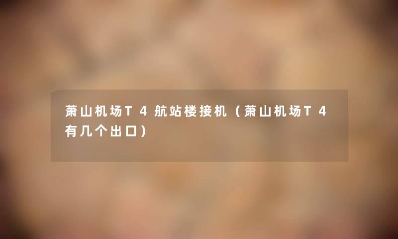 萧山机场T4航站楼接机(萧山机场T4有几个出口) 萧山机场T4航站楼接机(萧山机场T4有几个出口)