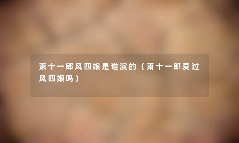 萧十一郎风四娘是谁演的(萧十一郎爱过风四娘吗) 萧十一郎风四娘是谁演的(萧十一郎爱过风四娘吗)