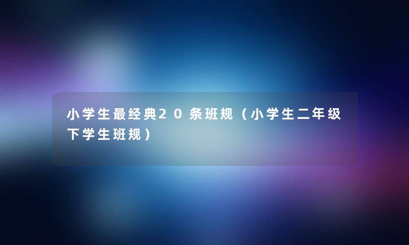 小学生经典20条班规(小学生二年级下学生班规) 小学生经典20条班规(小学生二年级下学生班规)