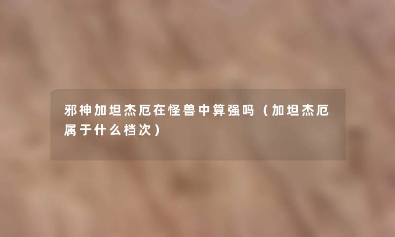 邪神加坦杰厄在怪兽中算强吗（加坦杰厄属于什么档次）