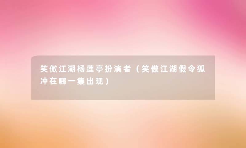 笑傲江湖杨莲亭扮演者(笑傲江湖假令狐冲在哪一集出现) 笑傲江湖杨莲亭扮演者(笑傲江湖假令狐冲在哪一集出现)