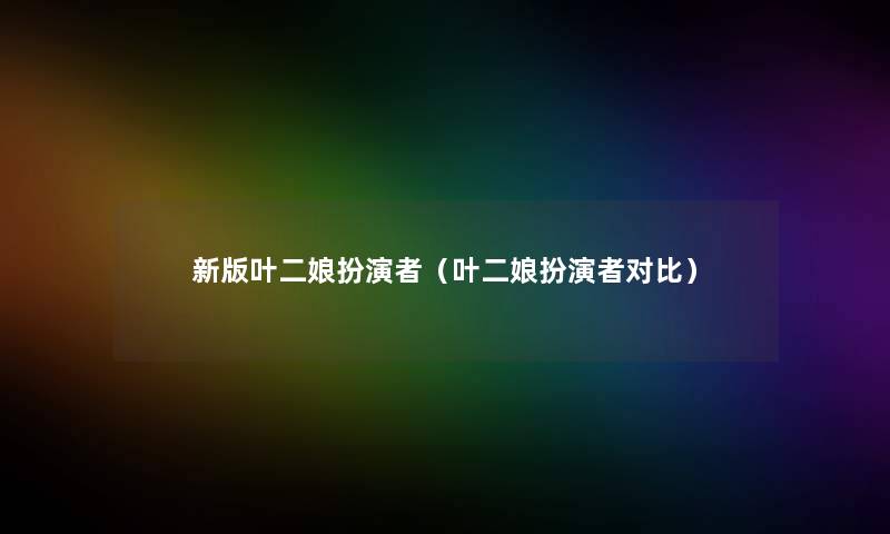 新版叶二娘扮演者(叶二娘扮演者对比) 新版叶二娘扮演者(叶二娘扮演者对比)