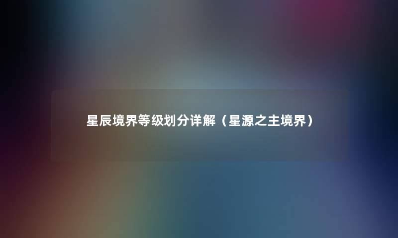 星辰境界等级划分详解(星源之主境界) 星辰境界等级划分详解(星源之主境界)