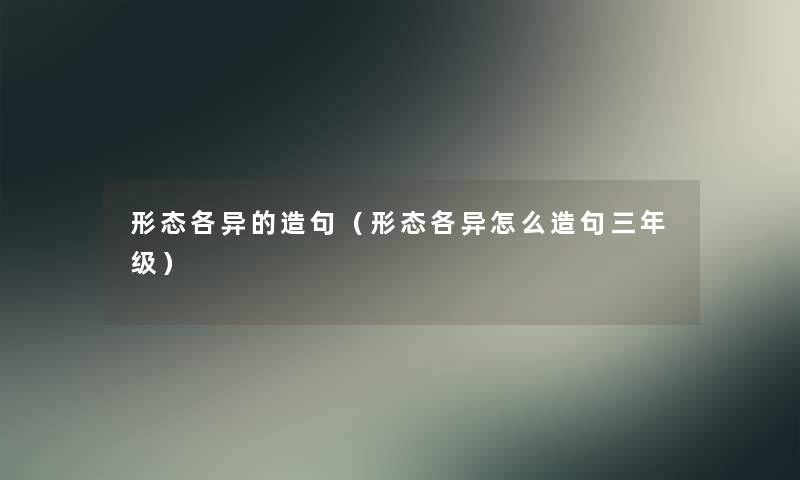 形态各异的造句(形态各异怎么造句三年级) 形态各异的造句(形态各异怎么造句三年级)