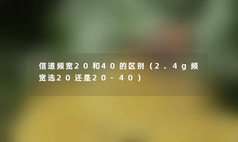 信道频宽20和40的区别(2.4g频宽选20还是20-40) 信道频宽20和40的区别(2.4g频宽选20还是20-40)