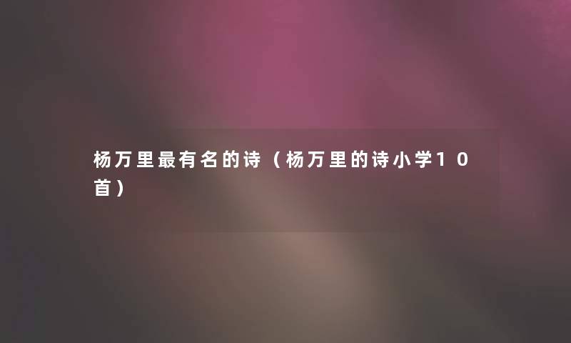 杨万里有名的诗(杨万里的诗小学10首) 杨万里有名的诗(杨万里的诗小学10首)