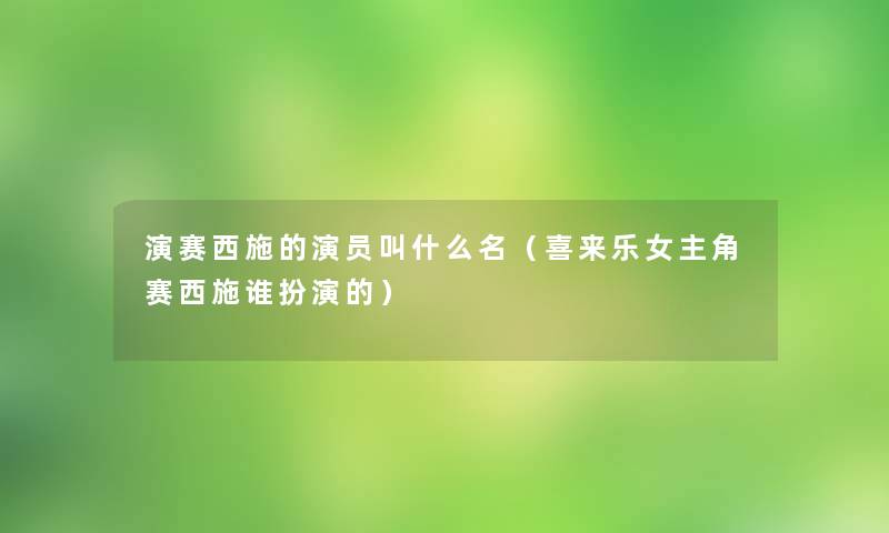 演赛西施的演员叫什么名(喜来乐女主角赛西施谁扮演的) 演赛西施的演员叫什么名(喜来乐女主角赛西施谁扮演的)