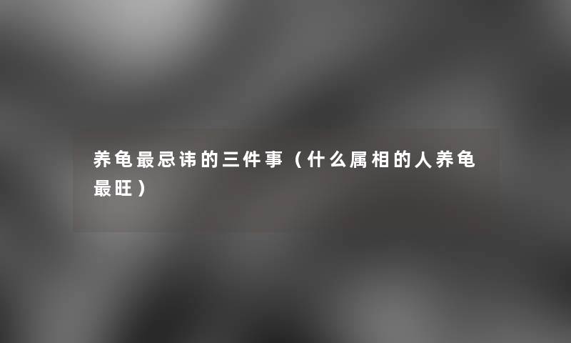 养龟忌讳的三件事(什么属相的人养龟旺) 养龟忌讳的三件事(什么属相的人养龟旺)
