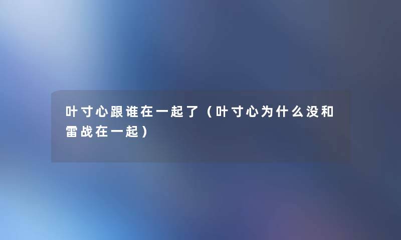 叶寸心跟谁在一起了(叶寸心为什么没和雷战在一起) 叶寸心跟谁在一起了(叶寸心为什么没和雷战在一起)