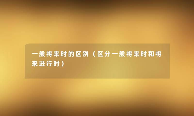 一般将来时的区别(区分一般将来时和将来进行时) 一般将来时的区别(区分一般将来时和将来进行时)