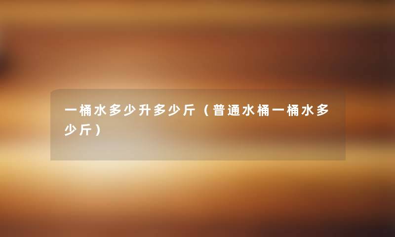 一桶水多少升多少斤(普通水桶一桶水多少斤) 一桶水多少升多少斤(普通水桶一桶水多少斤)
