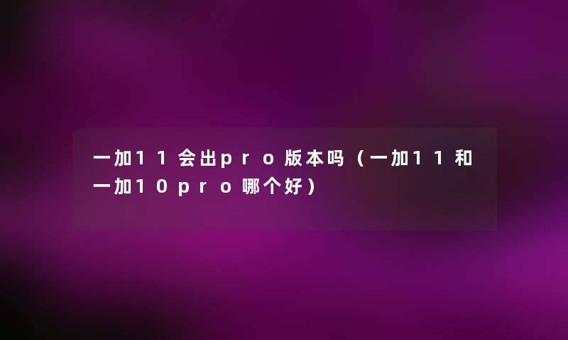 一加11会出pro版本吗(一加11和一加10pro哪个好) 一加11会出pro版本吗(一加11和一加10pro哪个好)