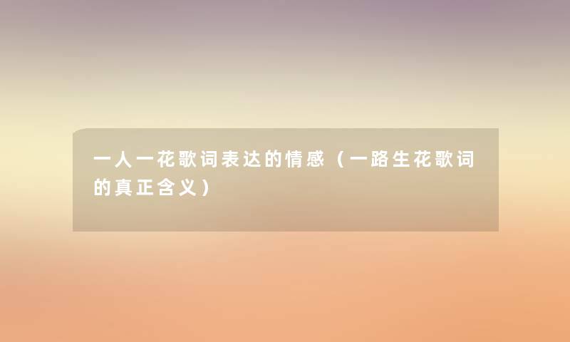 一人一花歌词表达的情感(一路生花歌词的真正含义) 一人一花歌词表达的情感(一路生花歌词的真正含义)