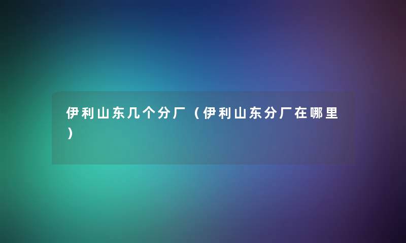 伊利山东几个分厂(伊利山东分厂在哪里) 伊利山东几个分厂(伊利山东分厂在哪里)