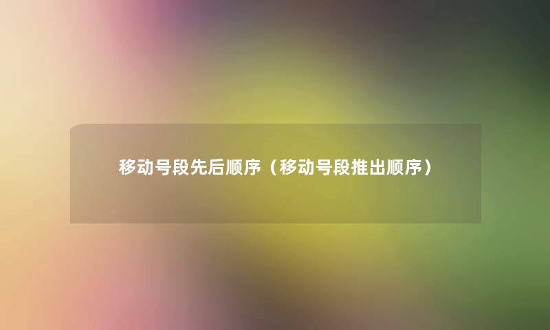 移动号段先后顺序(移动号段推出顺序) 移动号段先后顺序(移动号段推出顺序)