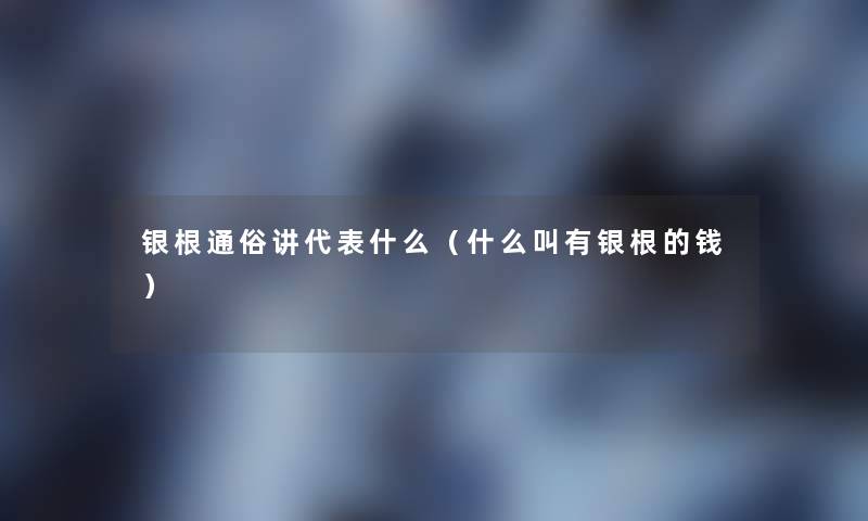 银根通俗讲代表什么(什么叫有银根的钱) 银根通俗讲代表什么(什么叫有银根的钱)