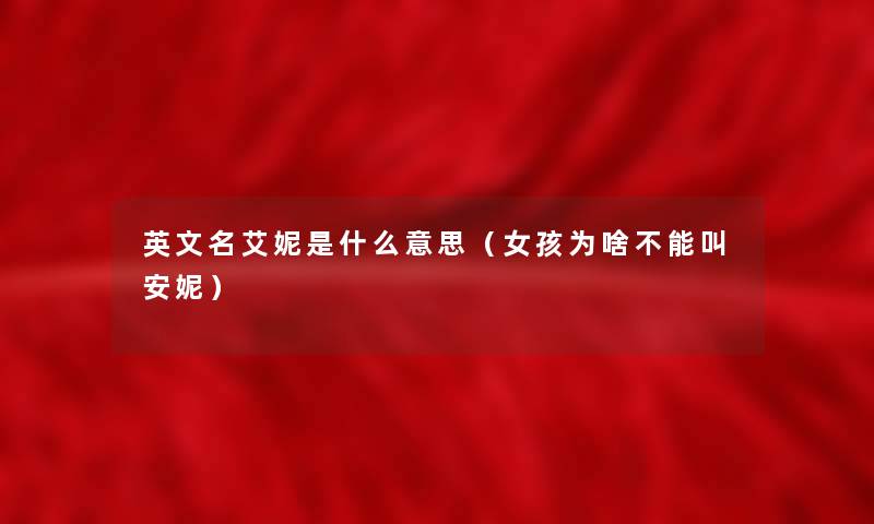 英文名艾妮是什么意思(女孩为啥不能叫安妮) 英文名艾妮是什么意思(女孩为啥不能叫安妮)