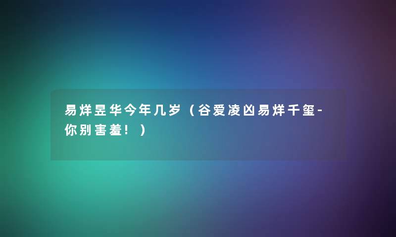 易烊昱华今年几岁(谷爱凌凶易烊千玺-你别害羞!) 易烊昱华今年几岁(谷爱凌凶易烊千玺-你别害羞!)