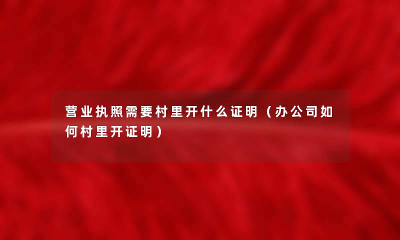 营业执照需要村里开什么证明(办公司如何村里开证明) 营业执照需要村里开什么证明(办公司如何村里开证明)
