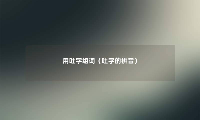 用吐字组词(吐字的拼音) 用吐字组词(吐字的拼音)