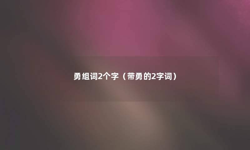 勇组词2个字(带勇的2字词) 勇组词2个字(带勇的2字词)