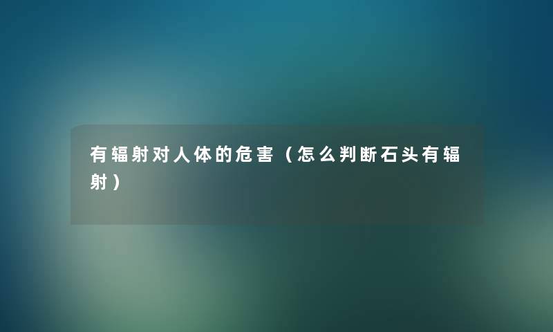 有辐射对人体的危害(怎么判断石头有辐射) 有辐射对人体的危害(怎么判断石头有辐射)