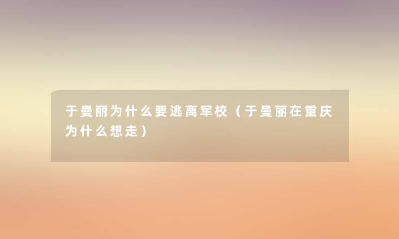 于曼丽为什么要逃离军校(于曼丽在重庆为什么想走) 于曼丽为什么要逃离军校(于曼丽在重庆为什么想走)