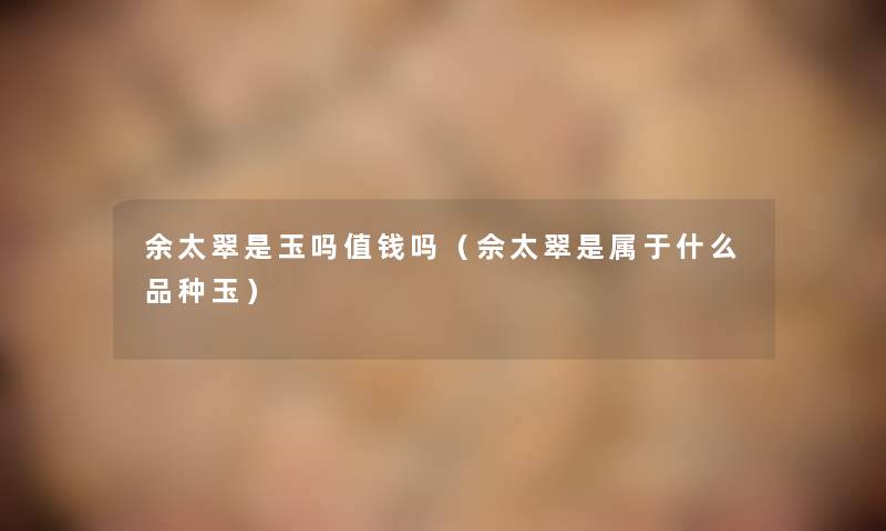 余太翠是玉吗值钱吗（佘太翠是属于什么品种玉）