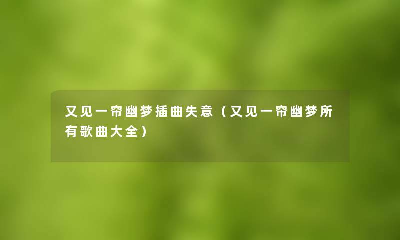 又见一帘幽梦插曲失意(又见一帘幽梦所有歌曲大全) 又见一帘幽梦插曲失意(又见一帘幽梦所有歌曲大全)