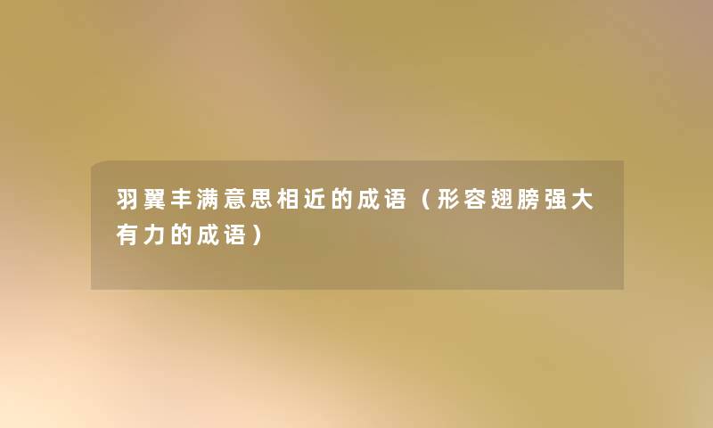 羽翼丰满意思相近的成语(形容翅膀强大有力的成语) 羽翼丰满意思相近的成语(形容翅膀强大有力的成语)