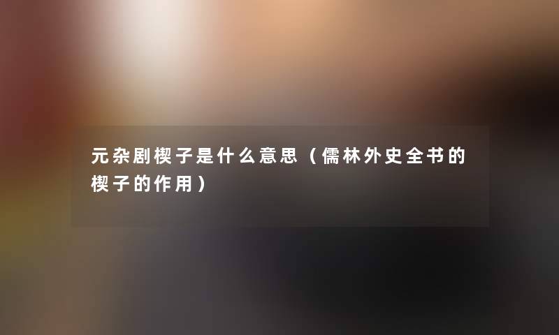 元杂剧楔子是什么意思（儒林外史全书的楔子的作用）