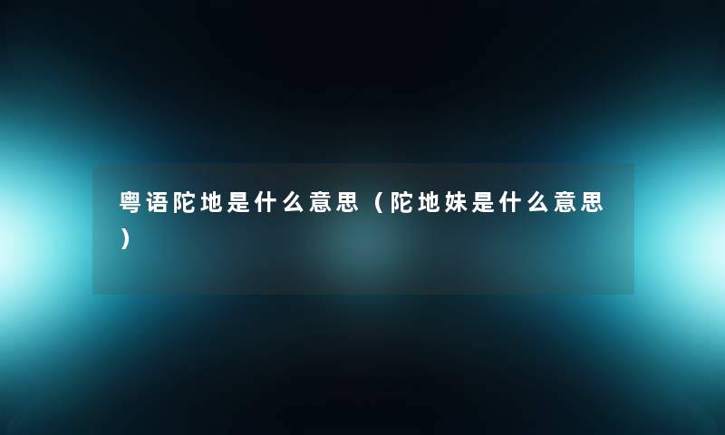 粤语陀地是什么意思（陀地妹是什么意思）
