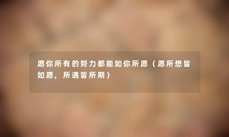 愿你所有的努力都能如你所愿(愿所想皆如愿,所遇皆所期) 愿你所有的努力都能如你所愿(愿所想皆如愿,所遇皆所期)