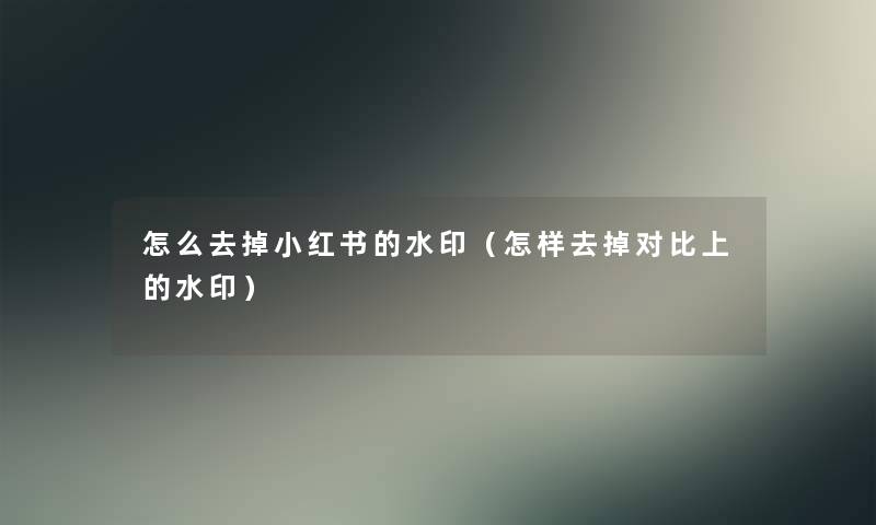 怎么去掉小红书的水印(怎样去掉对比上的水印) 怎么去掉小红书的水印(怎样去掉对比上的水印)