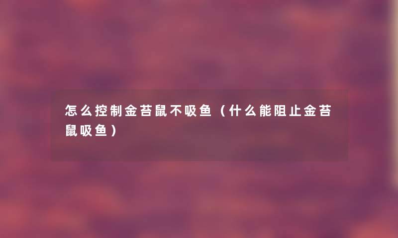 怎么控制金苔鼠不吸鱼(什么能阻止金苔鼠吸鱼) 怎么控制金苔鼠不吸鱼(什么能阻止金苔鼠吸鱼)