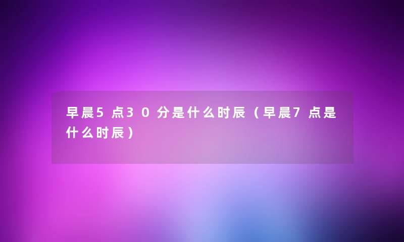 早晨5点30分是什么时辰(早晨7点是什么时辰) 早晨5点30分是什么时辰(早晨7点是什么时辰)
